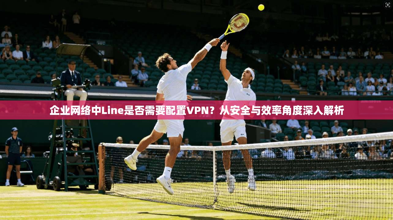 企业网络中Line是否需要配置VPN?从安全与效率角度深入解析 第1张 企业网络中Line是否需要配置VPN?从安全与效率角度深入解析 第1张