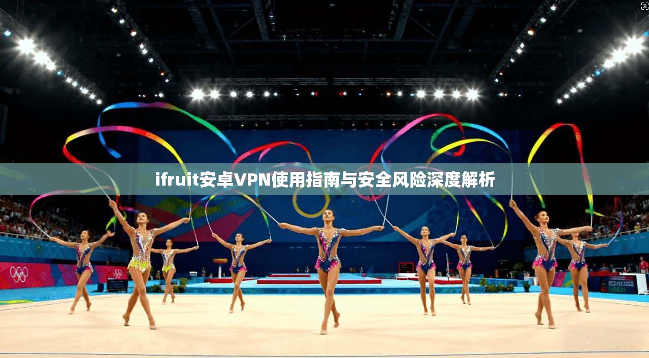 ifruit安卓VPN使用指南与安全风险深度解析  第1张