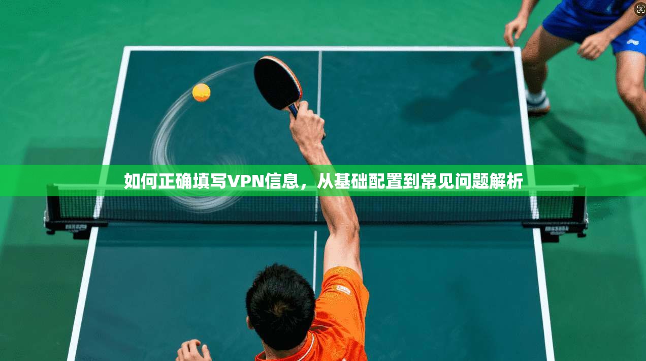如何正确填写VPN信息，从基础配置到常见问题解析  第1张