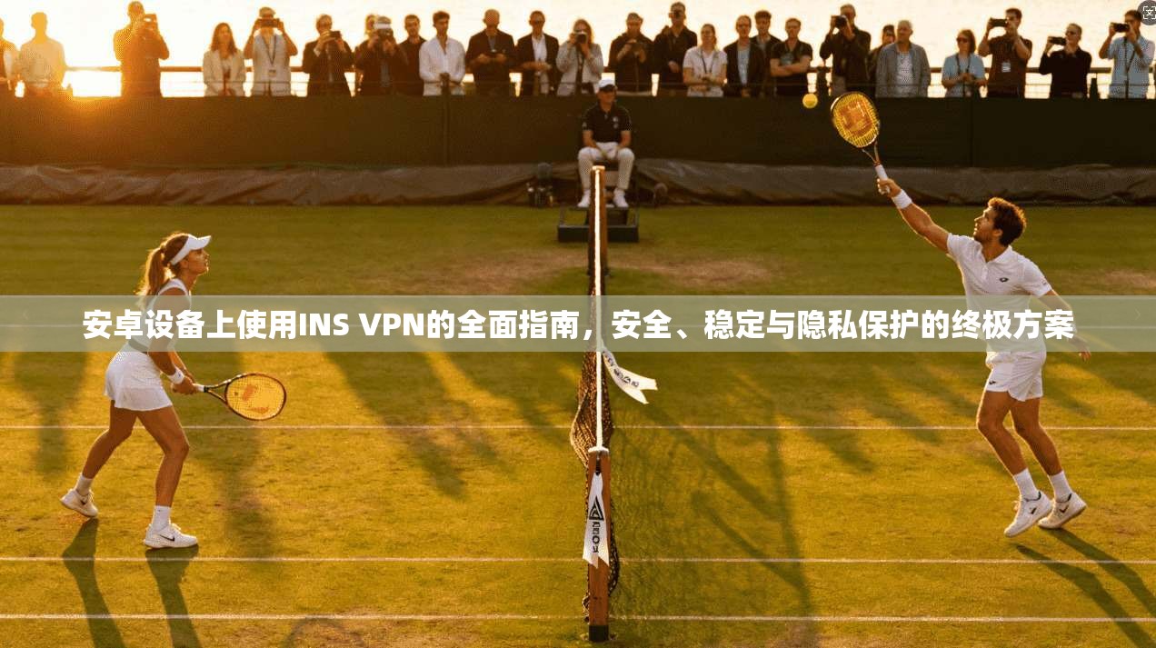 安卓设备上使用INS VPN的全面指南，安全、稳定与隐私保护的终极方案  第1张