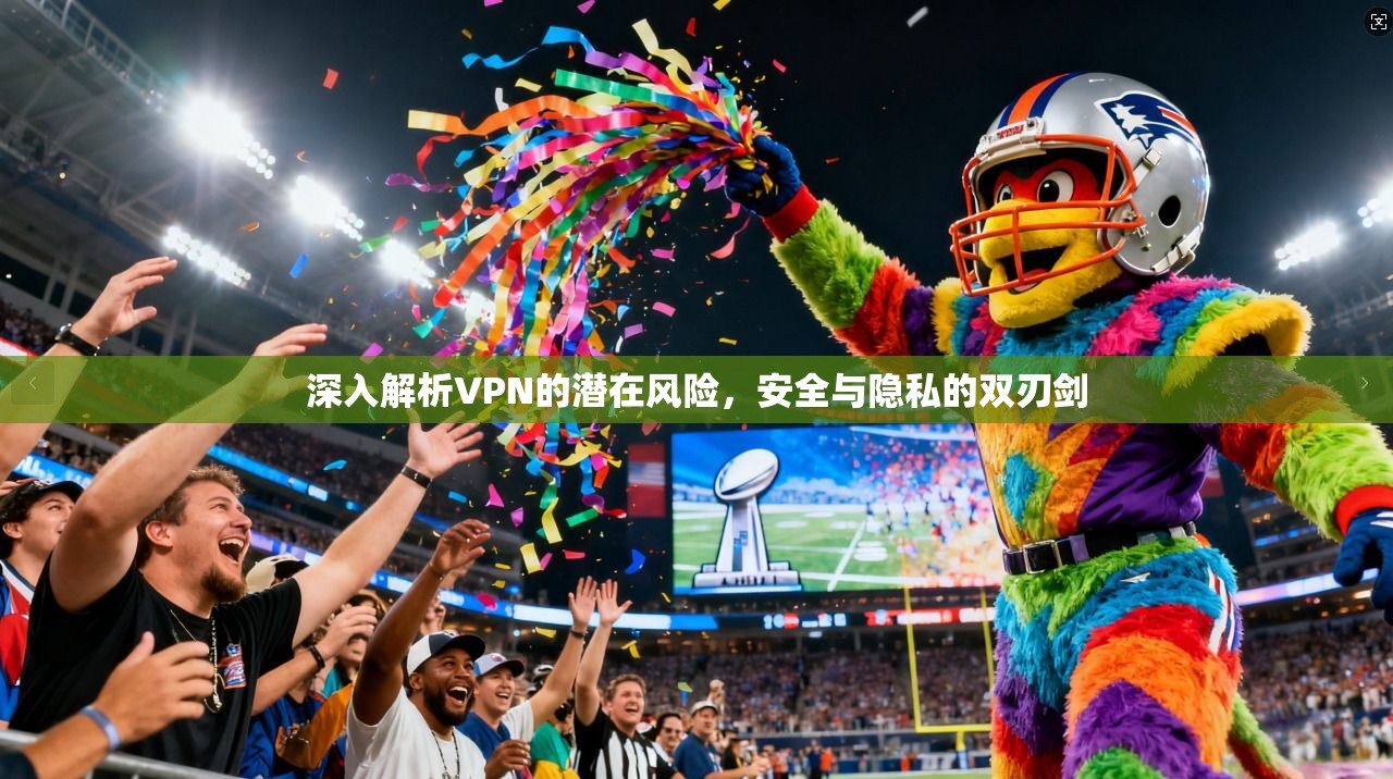 深入解析VPN的潜在风险,安全与隐私的双刃剑 第1张 深入解析VPN的潜在风险,安全与隐私的双刃剑 第1张