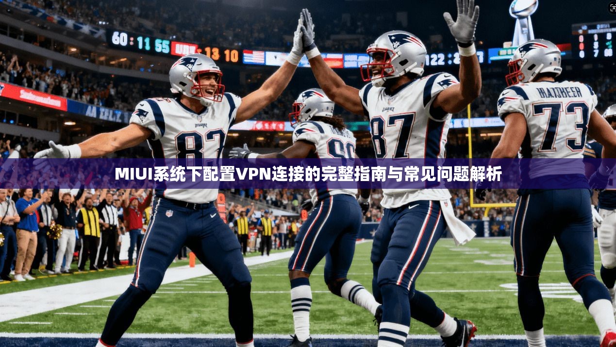 MIUI系统下配置VPN连接的完整指南与常见问题解析 第1张 MIUI系统下配置VPN连接的完整指南与常见问题解析 第1张