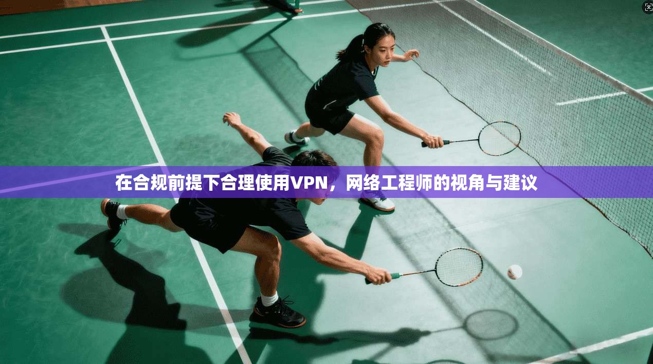 在合规前提下合理使用VPN,网络工程师的视角与建议 第1张 在合规前提下合理使用VPN,网络工程师的视角与建议 第1张