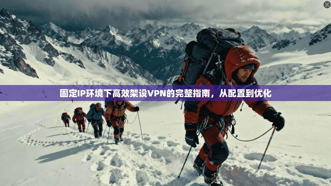 固定IP环境下高效架设VPN的完整指南，从配置到优化  第1张