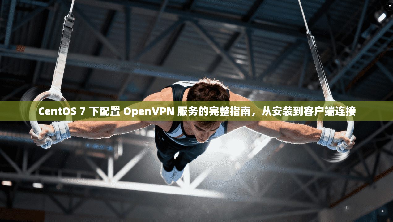 CentOS 7 下配置 OpenVPN 服务的完整指南，从安装到客户端连接  第1张