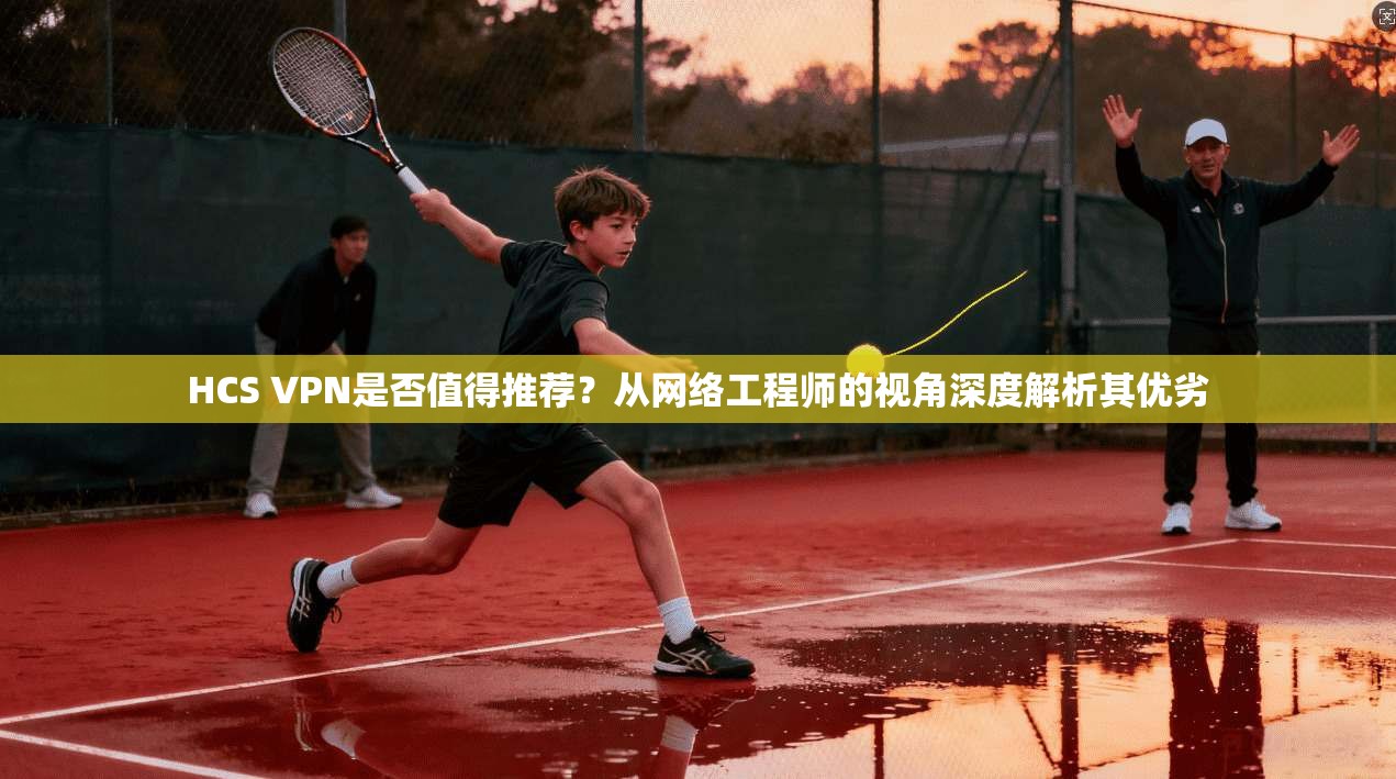 HCS VPN是否值得推荐？从网络工程师的视角深度解析其优劣  第1张