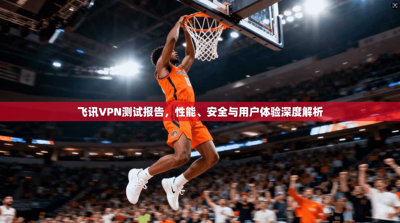 飞讯VPN测试报告，性能、安全与用户体验深度解析  第1张