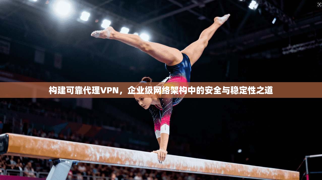 构建可靠代理VPN，企业级网络架构中的安全与稳定性之道  第1张