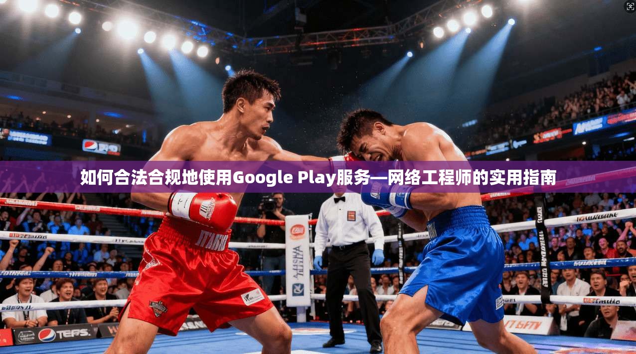 如何合法合规地使用Google Play服务—网络工程师的实用指南  第1张