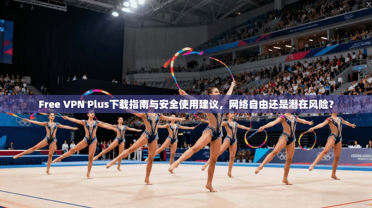 Free VPN Plus下载指南与安全使用建议，网络自由还是潜在风险？  第1张