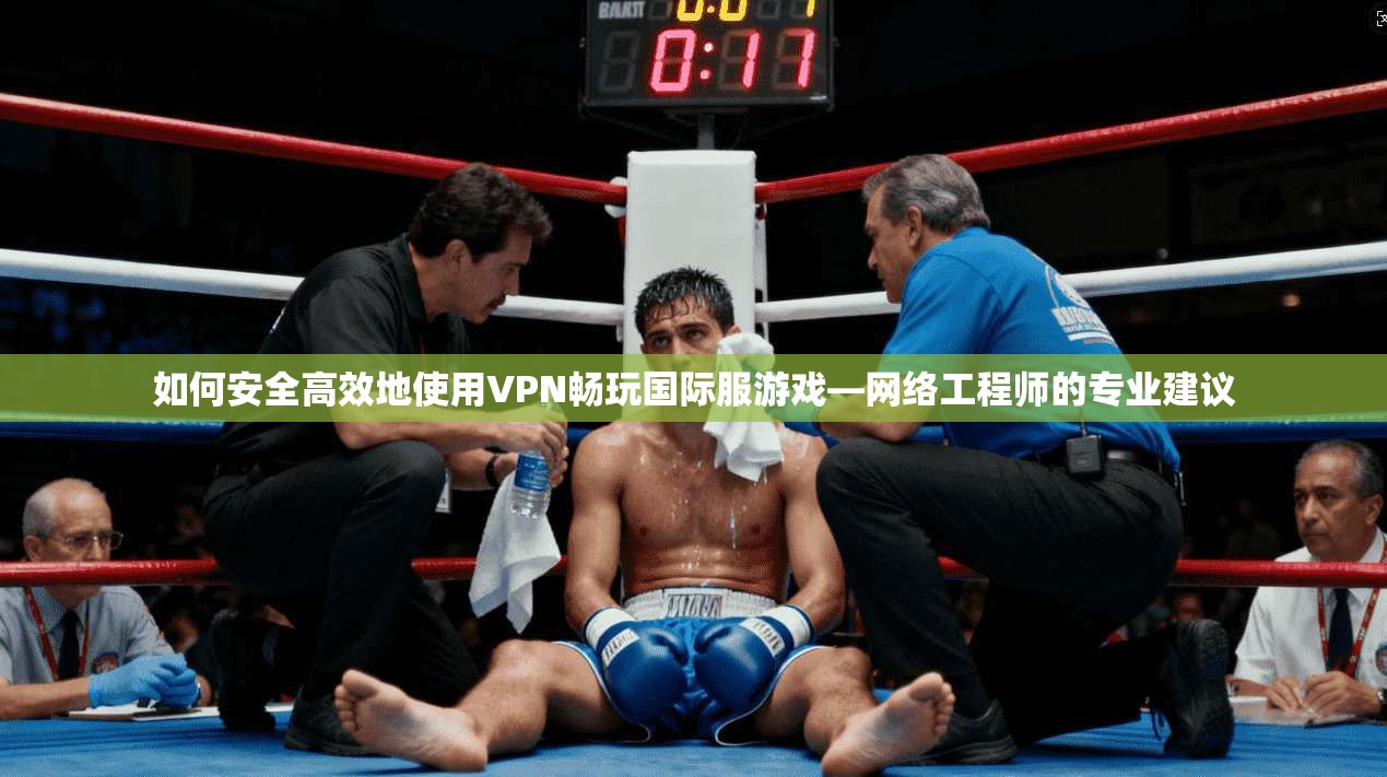 如何安全高效地使用VPN畅玩国际服游戏—网络工程师的专业建议  第1张