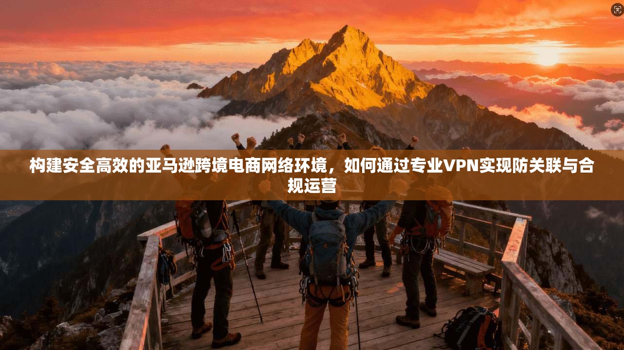 构建安全高效的亚马逊跨境电商网络环境,如何通过专业VPN实现防关联与合规运营 第1张 构建安全高效的亚马逊跨境电商网络环境,如何通过专业VPN实现防关联与合规运营 第1张