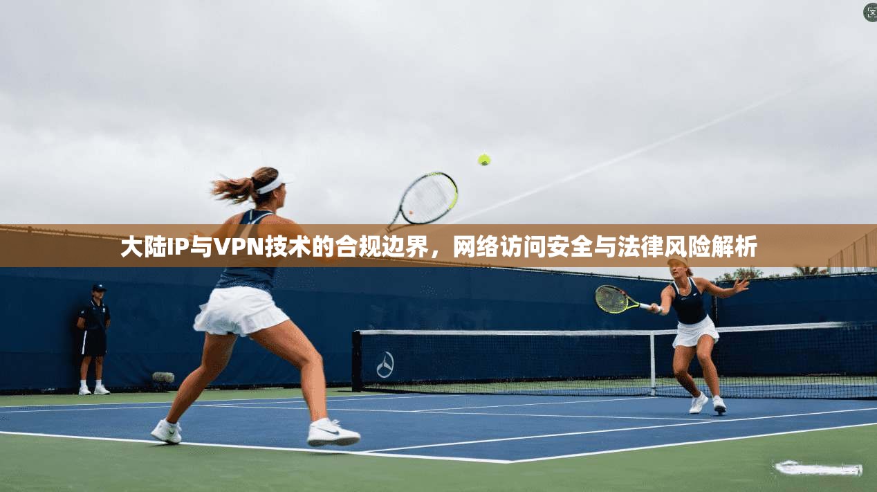 大陆IP与VPN技术的合规边界,网络访问安全与法律风险解析 第1张 大陆IP与VPN技术的合规边界,网络访问安全与法律风险解析 第1张