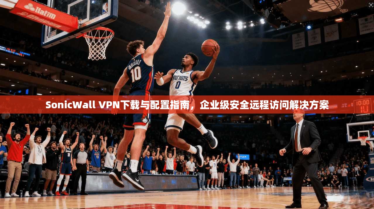 SonicWall VPN下载与配置指南,企业级安全远程访问解决方案 第1张 SonicWall VPN下载与配置指南,企业级安全远程访问解决方案 第1张