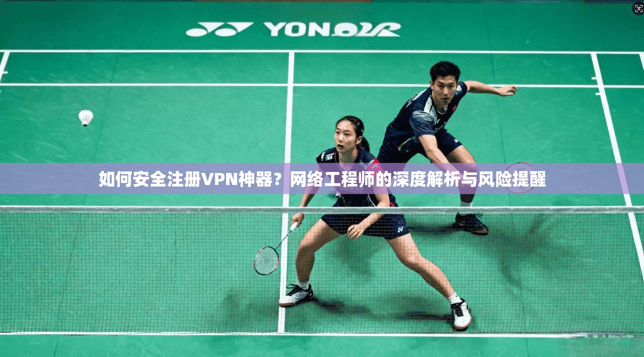 如何安全注册VPN神器？网络工程师的深度解析与风险提醒  第1张