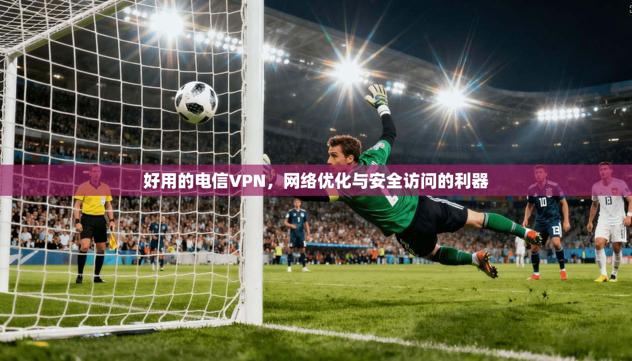 好用的电信VPN,网络优化与安全访问的利器 第1张 好用的电信VPN,网络优化与安全访问的利器 第1张