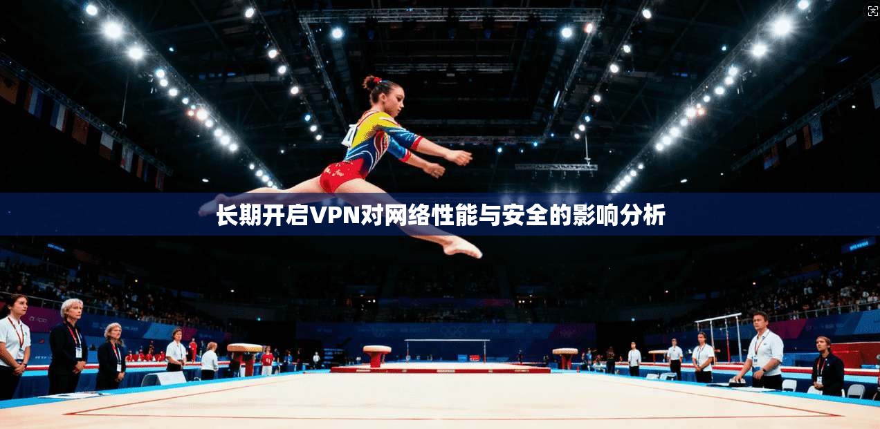 长期开启VPN对网络性能与安全的影响分析  第1张