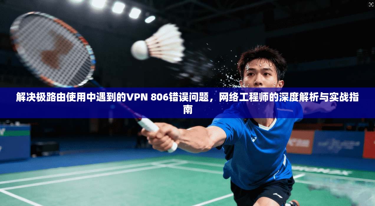 解决极路由使用中遇到的VPN 806错误问题,网络工程师的深度解析与实战指南 第1张 解决极路由使用中遇到的VPN 806错误问题,网络工程师的深度解析与实战指南 第1张