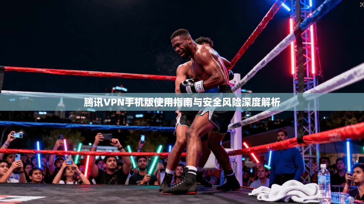腾讯VPN手机版使用指南与安全风险深度解析 第1张 腾讯VPN手机版使用指南与安全风险深度解析 第1张