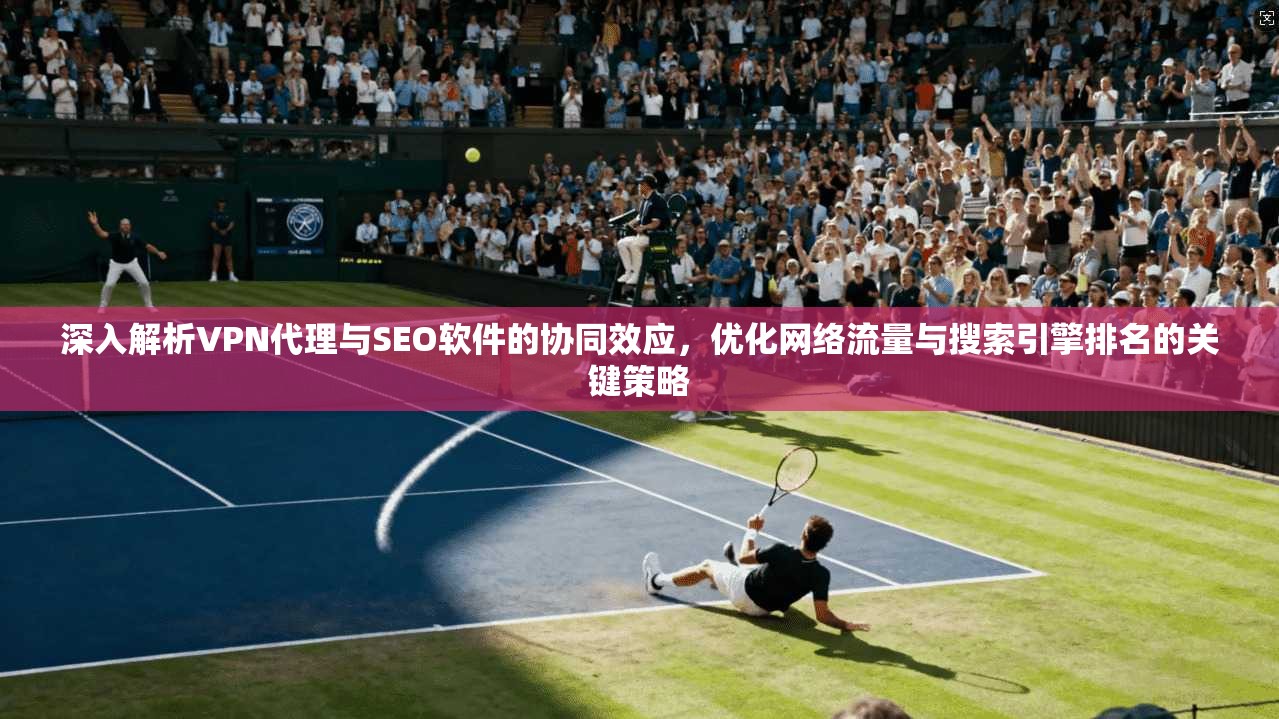 深入解析VPN代理与SEO软件的协同效应，优化网络流量与搜索引擎排名的关键策略  第1张