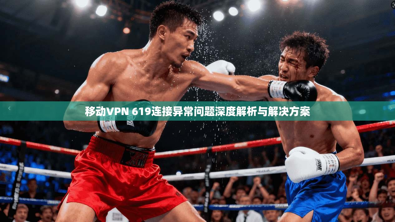 移动VPN 619连接异常问题深度解析与解决方案  第1张