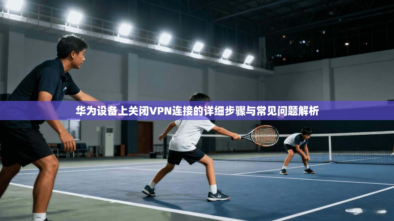 华为设备上关闭VPN连接的详细步骤与常见问题解析  第1张