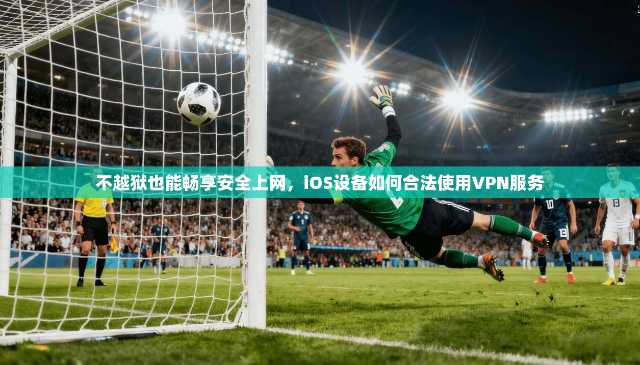 不越狱也能畅享安全上网，iOS设备如何合法使用VPN服务  第1张