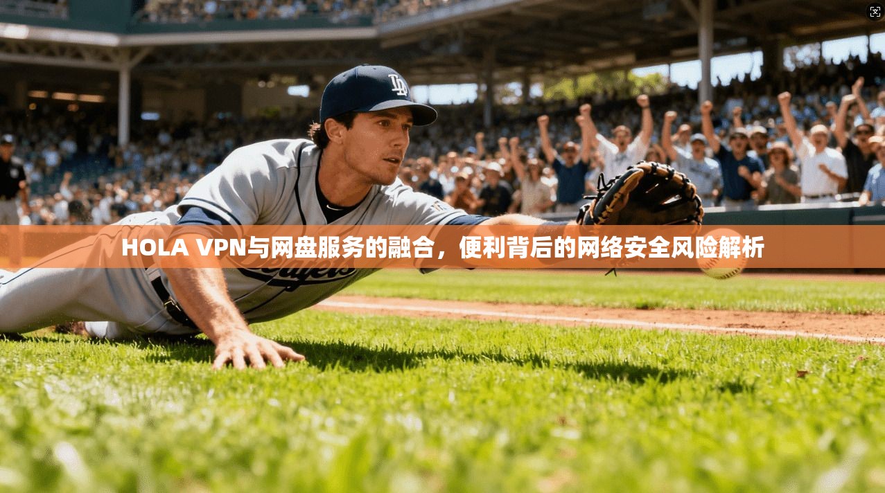 HOLA VPN与网盘服务的融合,便利背后的网络安全风险解析 第1张 HOLA VPN与网盘服务的融合,便利背后的网络安全风险解析 第1张
