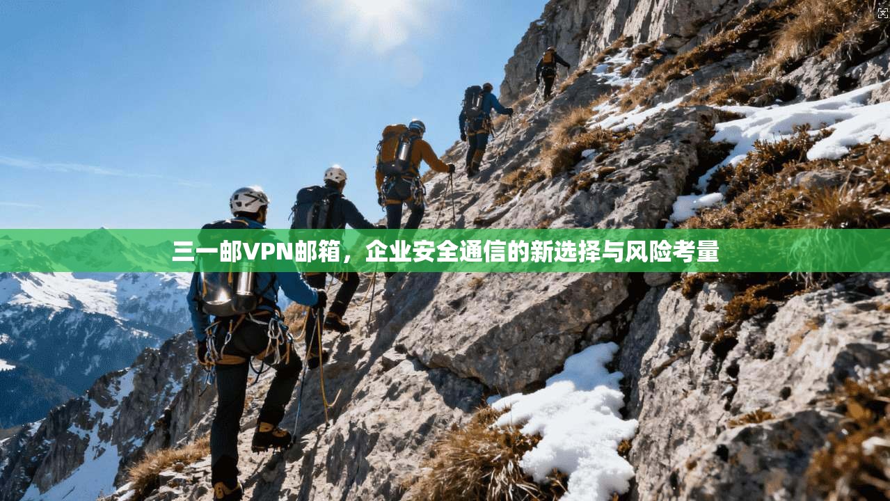 三一邮VPN邮箱，企业安全通信的新选择与风险考量  第1张