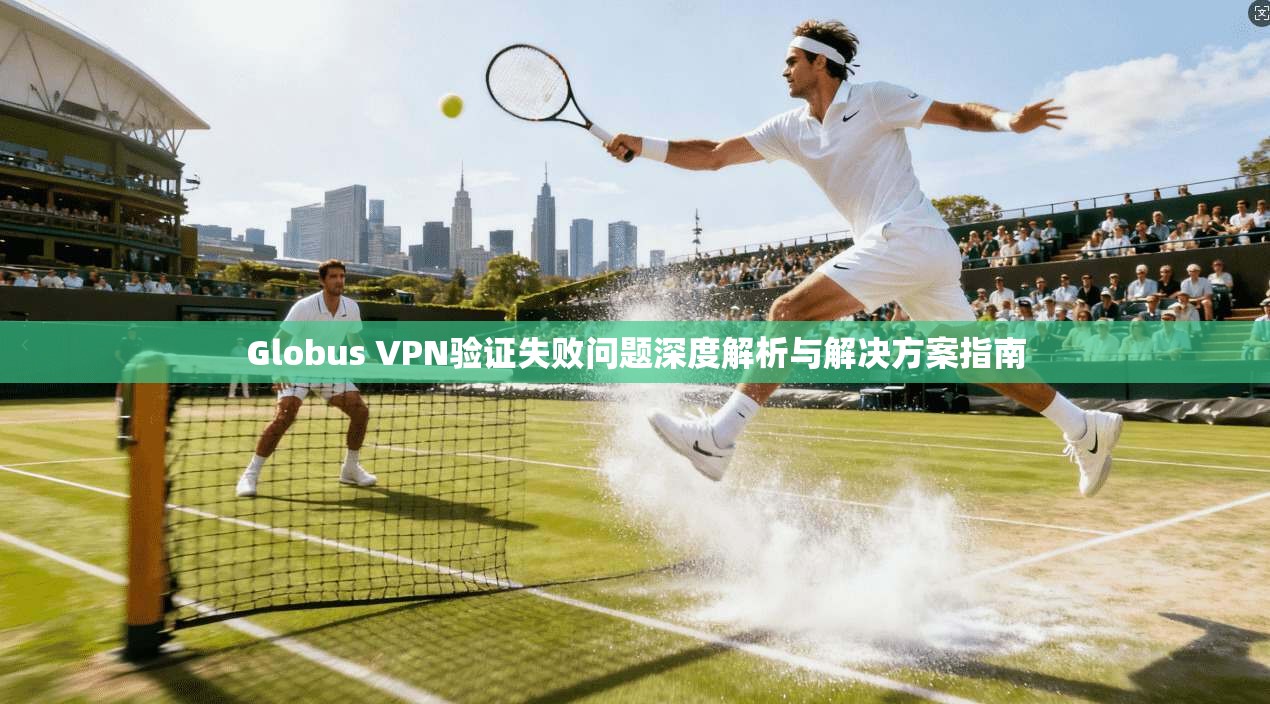 Globus VPN验证失败问题深度解析与解决方案指南  第1张