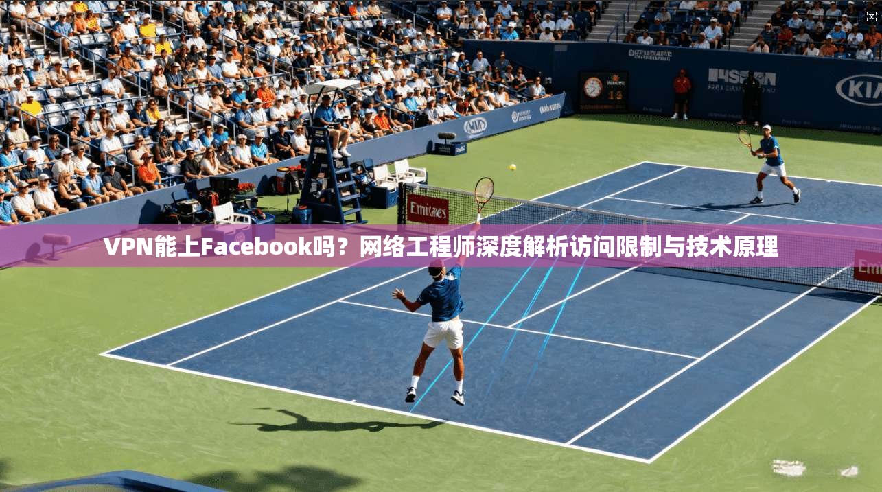 VPN能上Facebook吗？网络工程师深度解析访问限制与技术原理  第1张