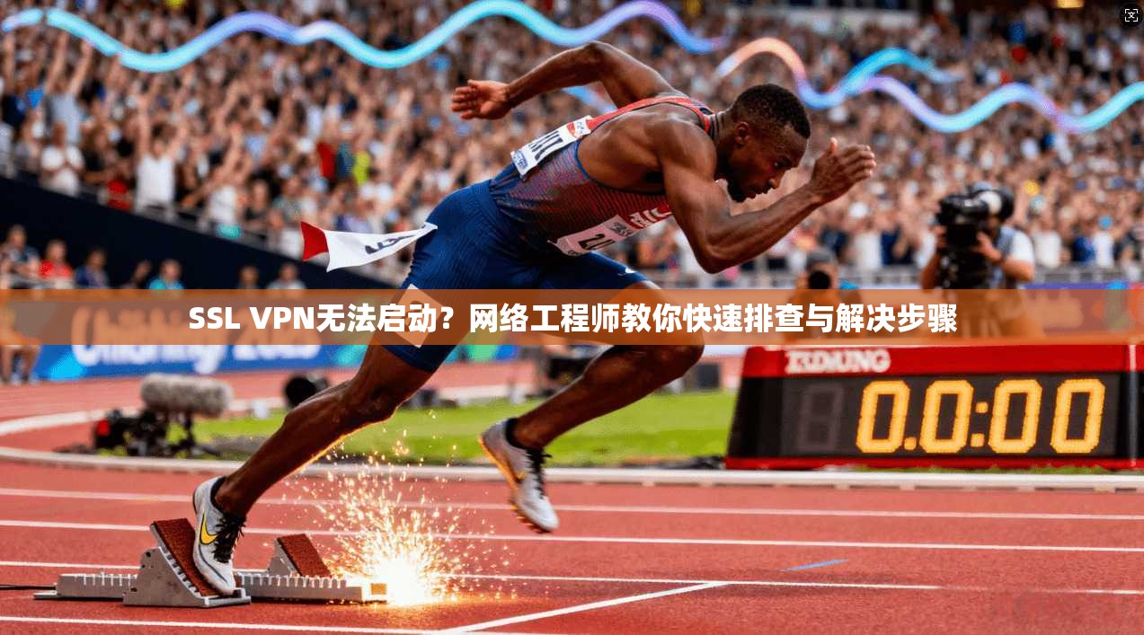 SSL VPN无法启动？网络工程师教你快速排查与解决步骤  第1张