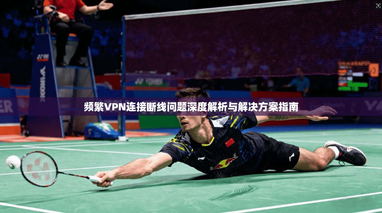 频繁VPN连接断线问题深度解析与解决方案指南 第1张 频繁VPN连接断线问题深度解析与解决方案指南 第1张
