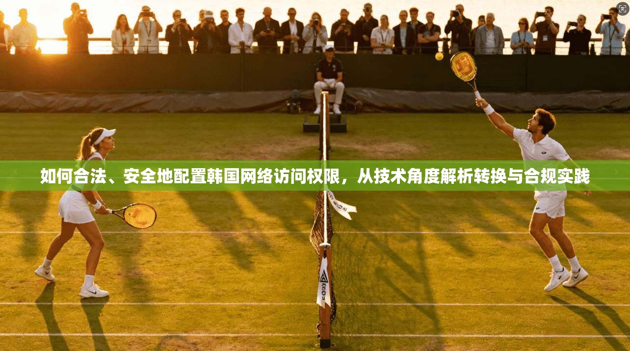 如何合法、安全地配置韩国网络访问权限，从技术角度解析转换与合规实践  第1张