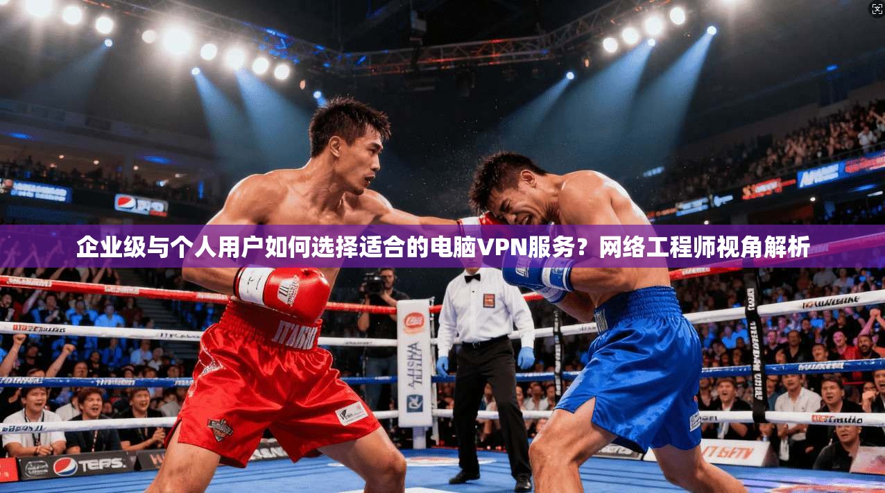 企业级与个人用户如何选择适合的电脑VPN服务？网络工程师视角解析  第1张