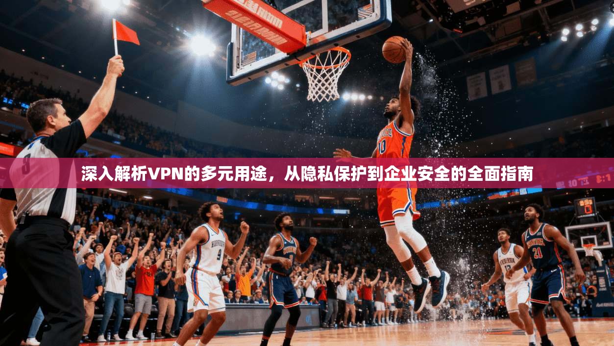 深入解析VPN的多元用途,从隐私保护到企业安全的全面指南 第1张 深入解析VPN的多元用途,从隐私保护到企业安全的全面指南 第1张