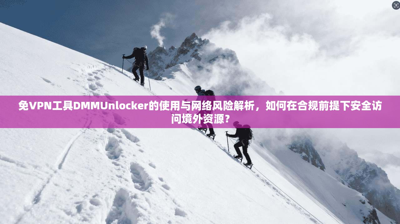 免VPN工具DMMUnlocker的使用与网络风险解析，如何在合规前提下安全访问境外资源？  第1张