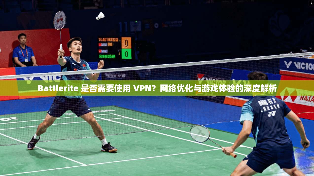 Battlerite 是否需要使用 VPN？网络优化与游戏体验的深度解析  第1张