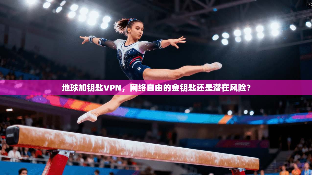 地球加钥匙VPN，网络自由的金钥匙还是潜在风险？  第1张