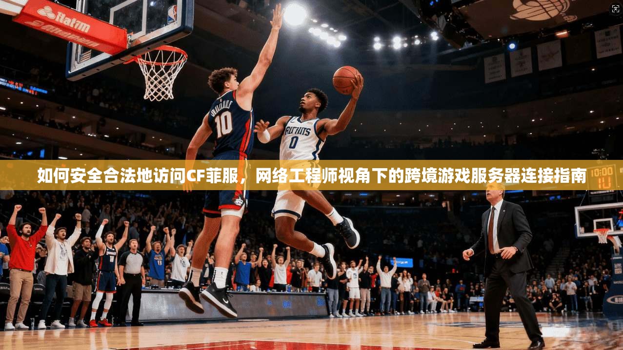 如何安全合法地访问CF菲服，网络工程师视角下的跨境游戏服务器连接指南  第1张