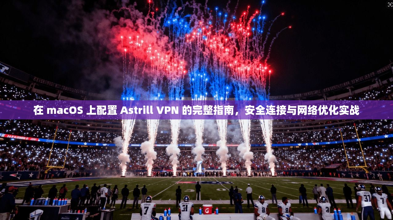 在 macOS 上配置 Astrill VPN 的完整指南，安全连接与网络优化实战  第1张