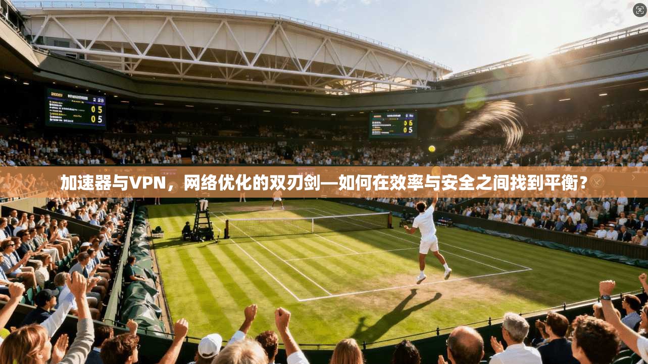 加速器与VPN，网络优化的双刃剑—如何在效率与安全之间找到平衡？  第1张