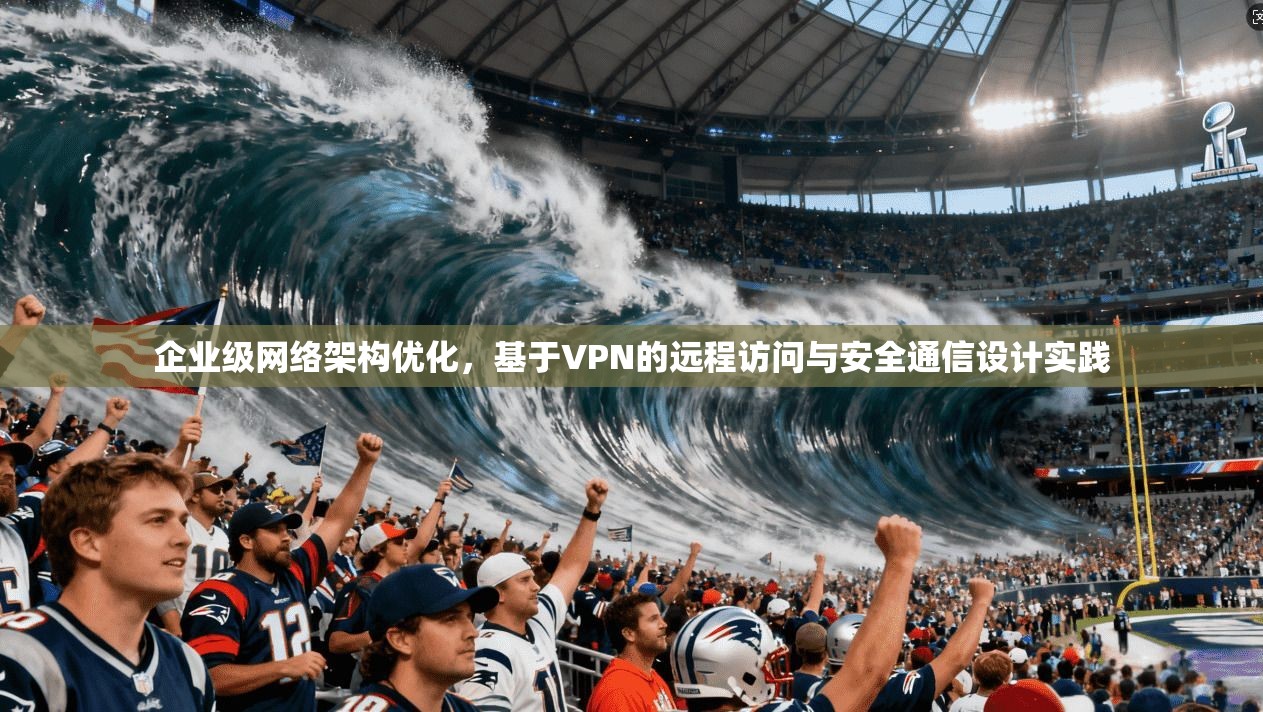 企业级网络架构优化,基于VPN的远程访问与安全通信设计实践 第1张 企业级网络架构优化,基于VPN的远程访问与安全通信设计实践 第1张