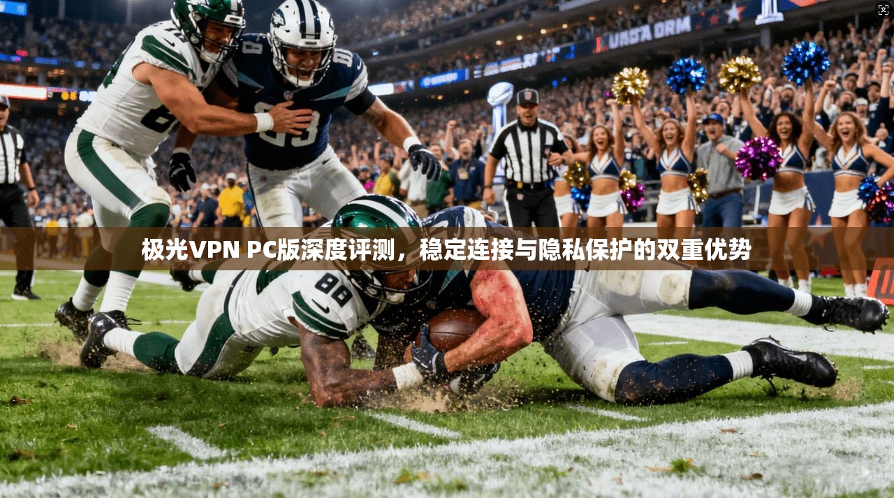 极光VPN PC版深度评测,稳定连接与隐私保护的双重优势 第1张 极光VPN PC版深度评测,稳定连接与隐私保护的双重优势 第1张
