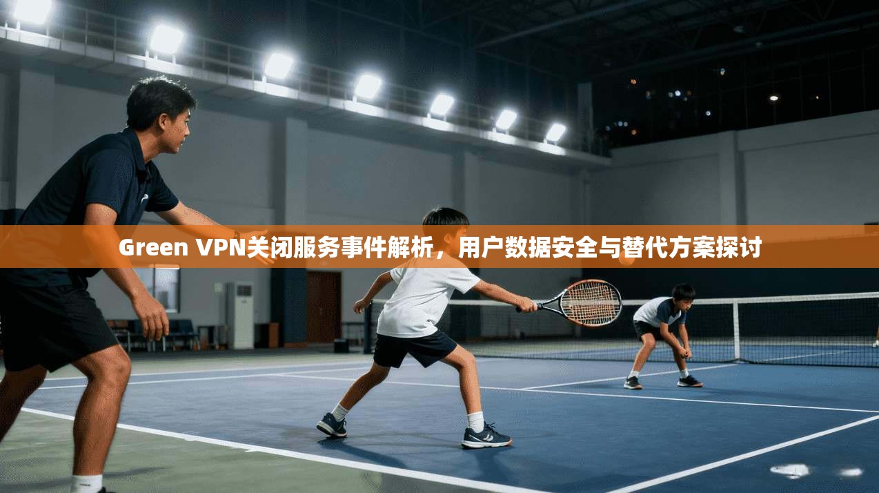 Green VPN关闭服务事件解析,用户数据安全与替代方案探讨 第1张 Green VPN关闭服务事件解析,用户数据安全与替代方案探讨 第1张
