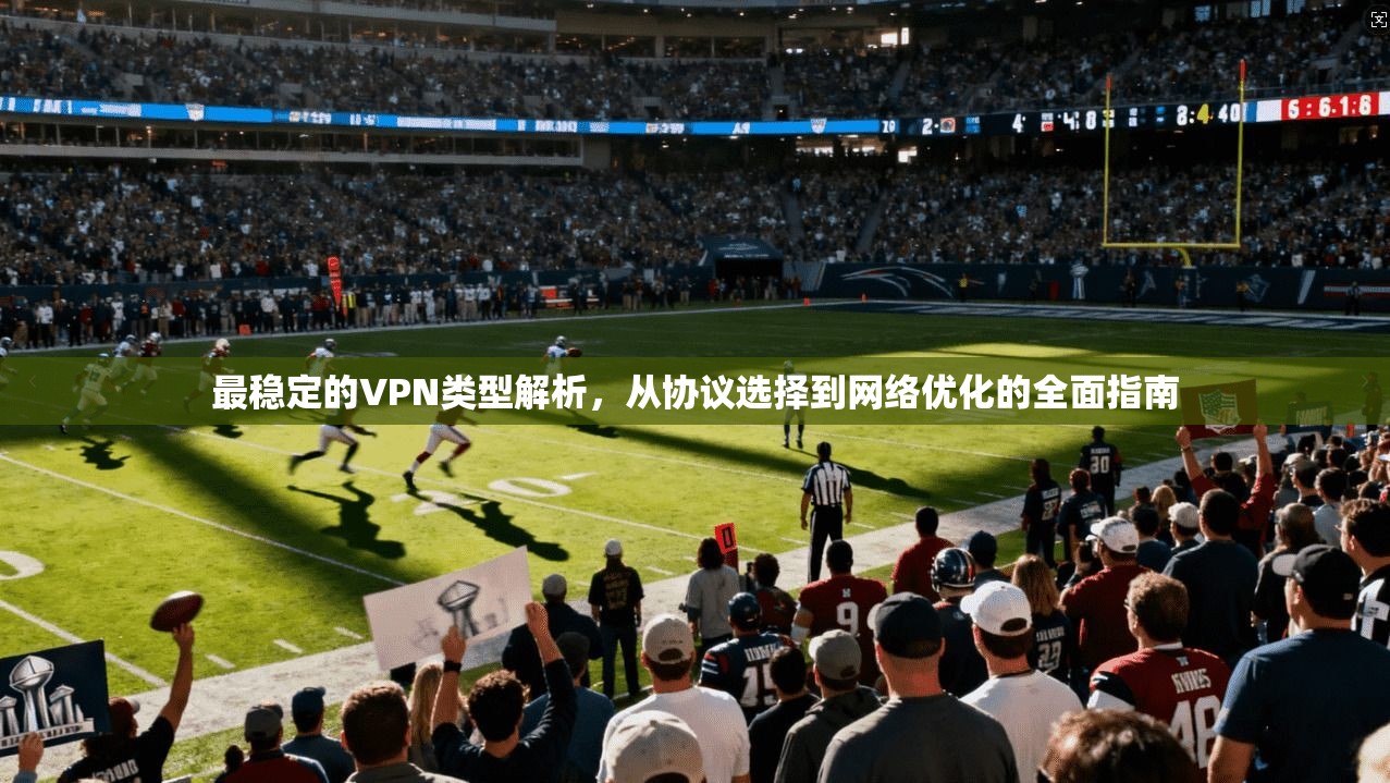 最稳定的VPN类型解析，从协议选择到网络优化的全面指南  第1张