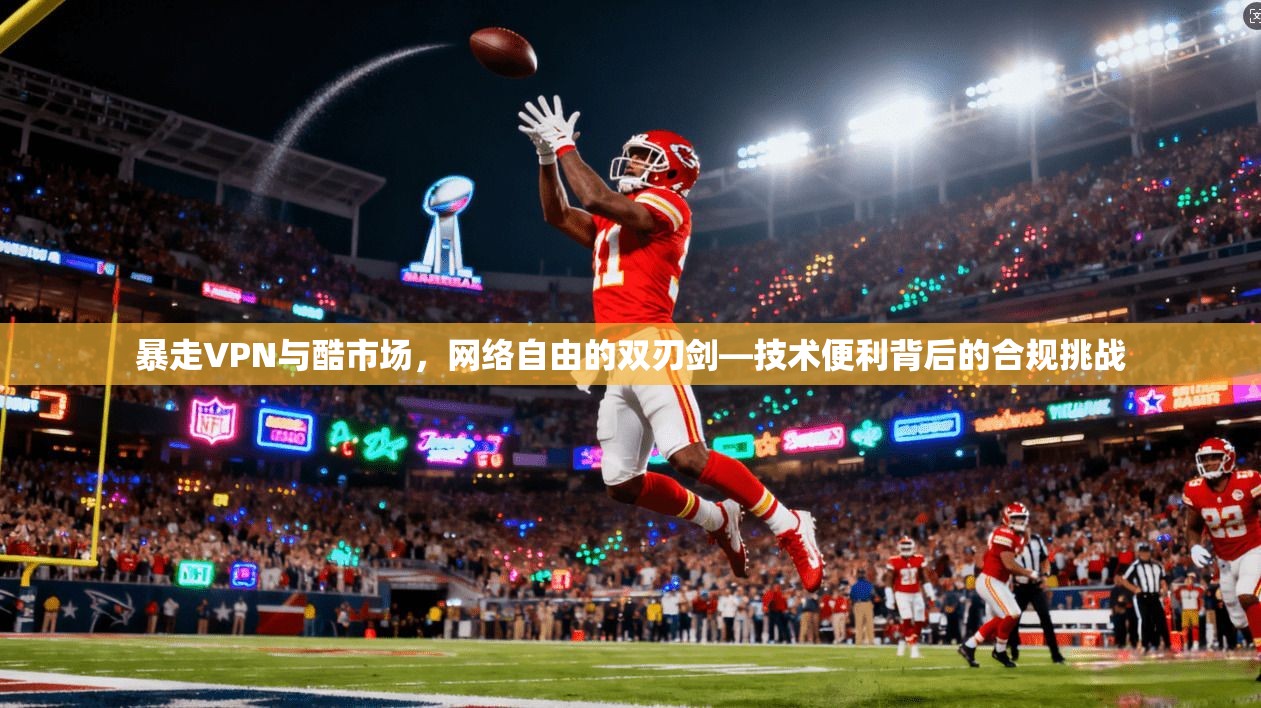 暴走VPN与酷市场，网络自由的双刃剑—技术便利背后的合规挑战  第1张