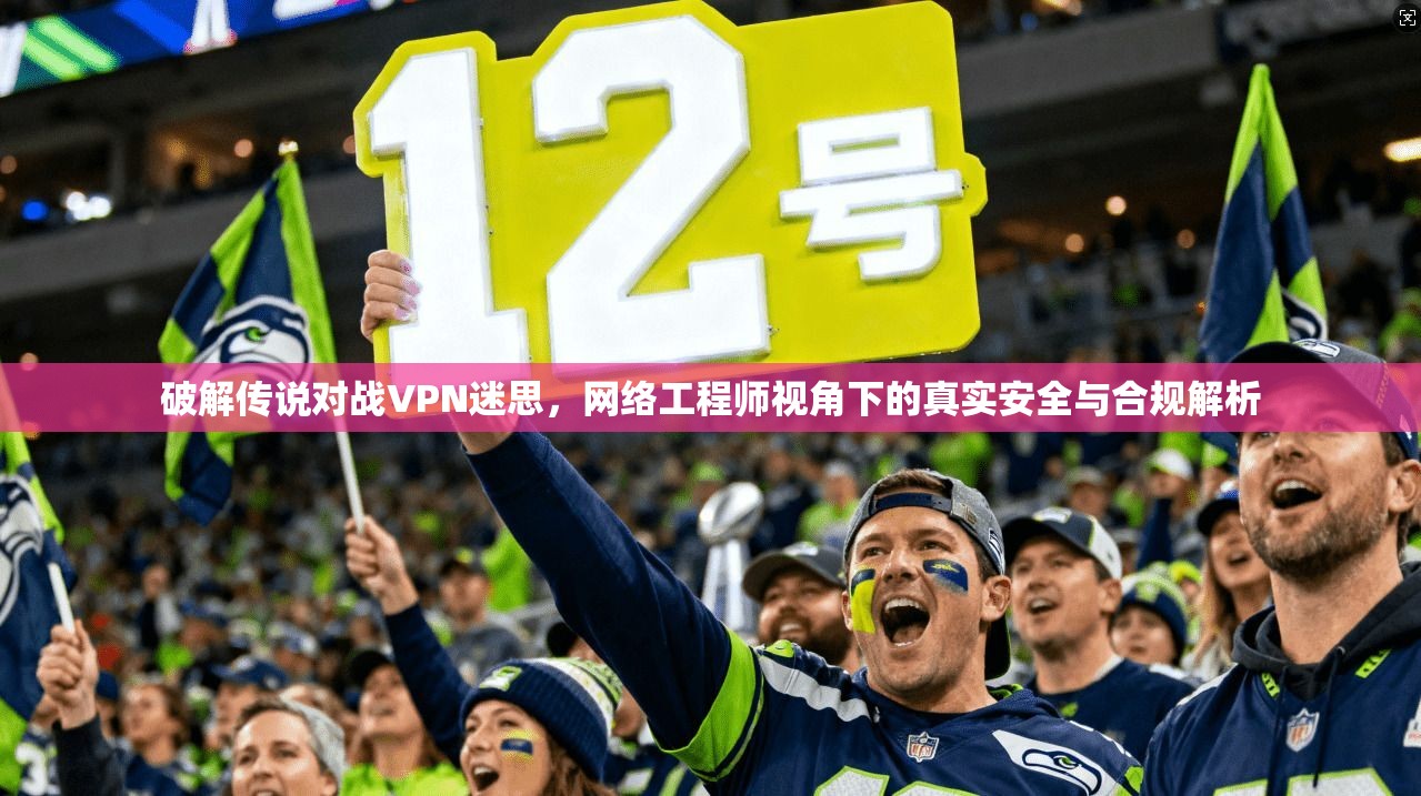 破解传说对战VPN迷思,网络工程师视角下的真实安全与合规解析 第1张 破解传说对战VPN迷思,网络工程师视角下的真实安全与合规解析 第1张