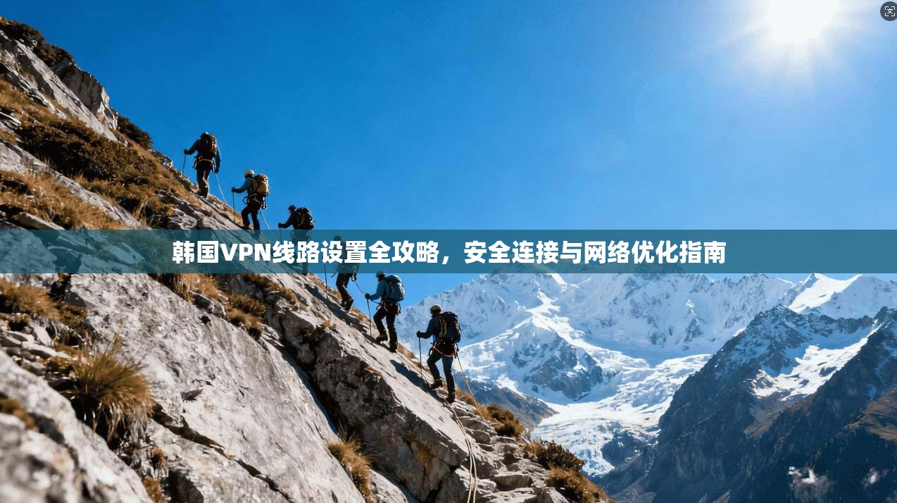 韩国VPN线路设置全攻略，安全连接与网络优化指南  第1张