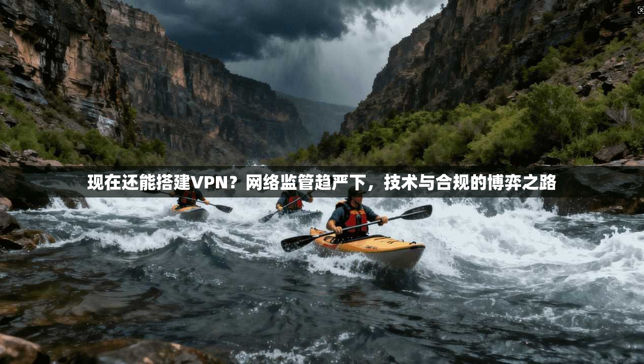 现在还能搭建VPN？网络监管趋严下，技术与合规的博弈之路  第1张